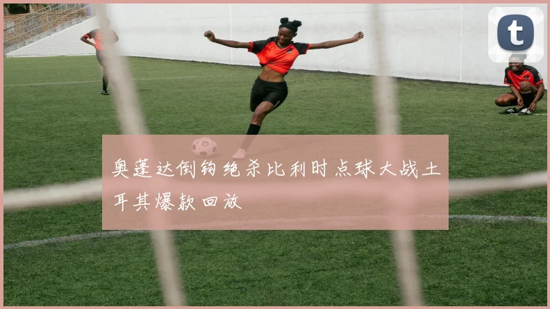 奥蓬达倒钩绝杀比利时点球大战土耳其爆款回放