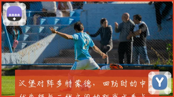 汉堡对阵多特蒙德,回防时的中路优先级与三线之间的距离成看点