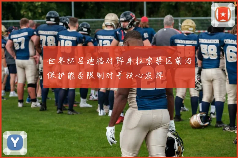 世界杯吕迪格对阵库拉索禁区前沿保护能否限制对手核心发挥