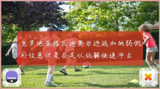 克罗地亚格瓦迪奥尔迎战加纳弱侧补位意识是否足以化解快速冲击