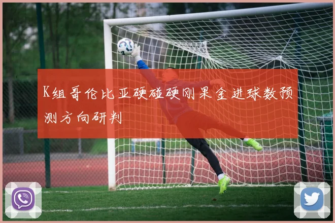 K组哥伦比亚硬碰硬刚果金进球数预测方向研判