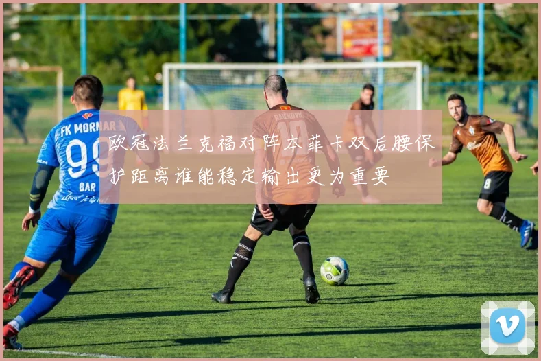 欧冠法兰克福对阵本菲卡双后腰保护距离谁能稳定输出更为重要