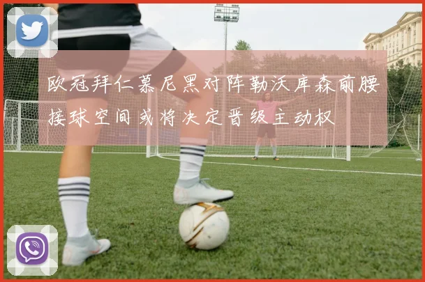 欧冠拜仁慕尼黑对阵勒沃库森前腰接球空间或将决定晋级主动权