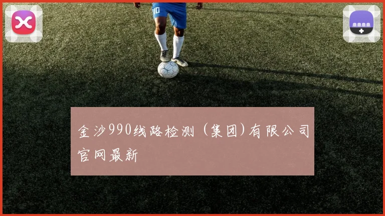 金沙990线路检测 (集团)有限公司官网最新