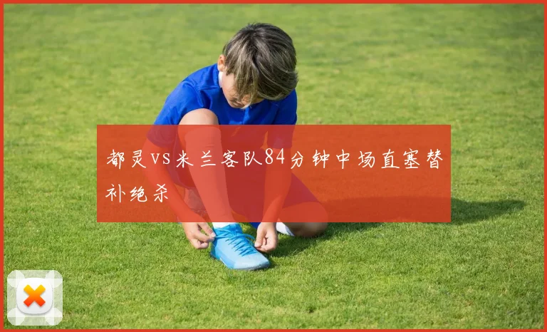 都灵vs米兰客队84分钟中场直塞替补绝杀