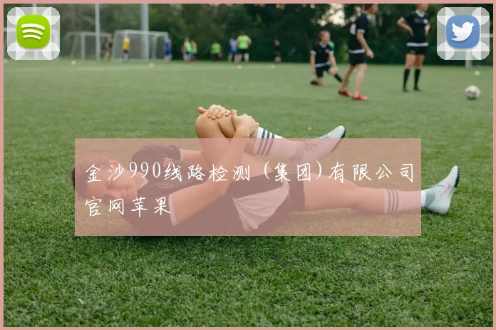 金沙990线路检测 (集团)有限公司官网苹果