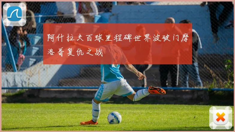 阿什拉夫百球里程碑世界波破门摩洛哥复仇之战