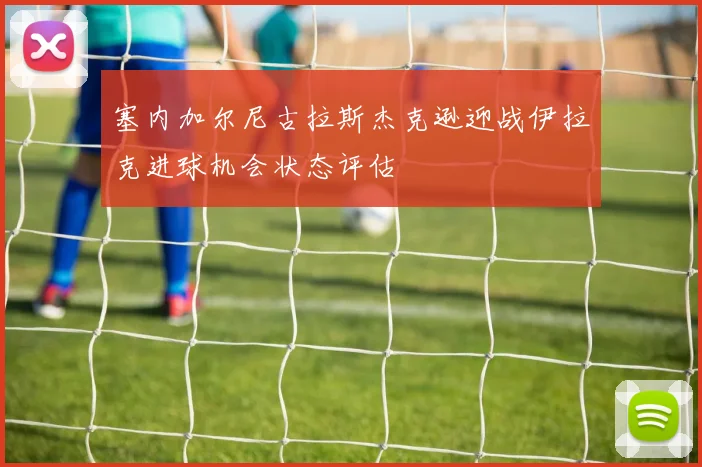 塞内加尔尼古拉斯杰克逊迎战伊拉克进球机会状态评估