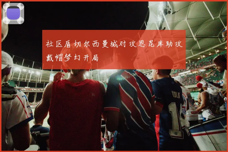 社区盾切尔西曼城对攻恩昆库助攻戴帽梦幻开局