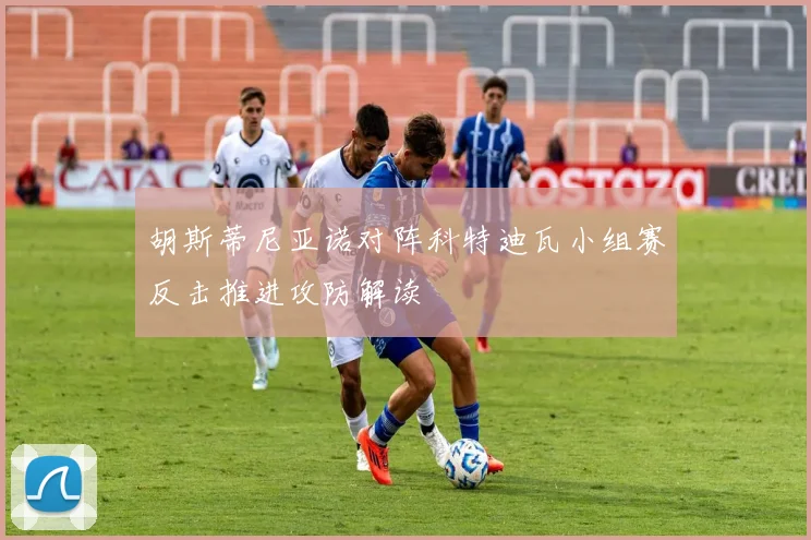 胡斯蒂尼亚诺对阵科特迪瓦小组赛反击推进攻防解读