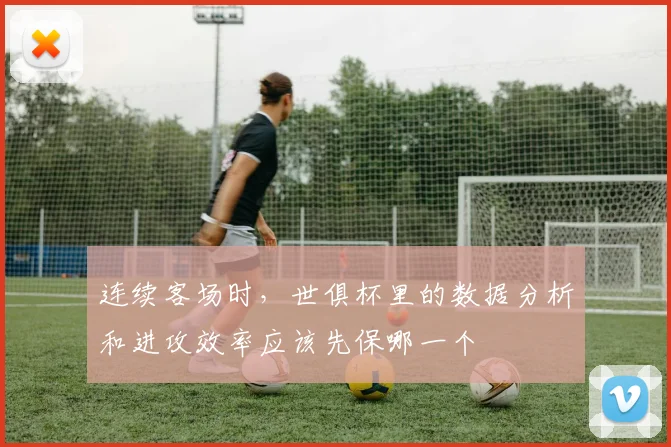 连续客场时，世俱杯里的数据分析和进攻效率应该先保哪一个