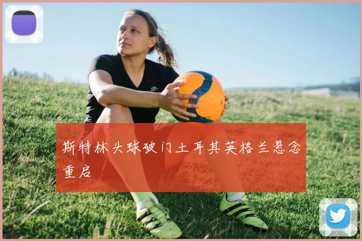 斯特林头球破门土耳其英格兰悬念重启