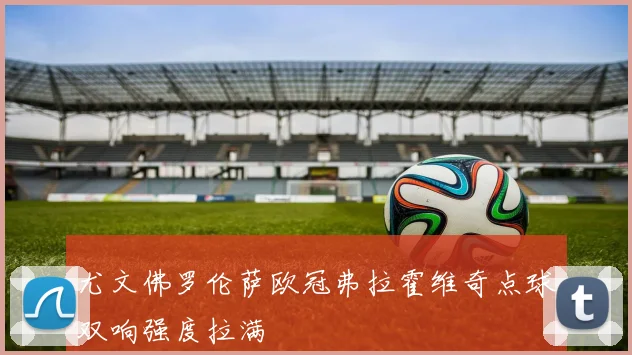尤文佛罗伦萨欧冠弗拉霍维奇点球双响强度拉满