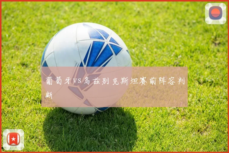 葡萄牙vs乌兹别克斯坦赛前阵容判断