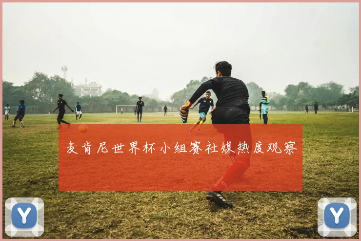麦肯尼世界杯小组赛社媒热度观察