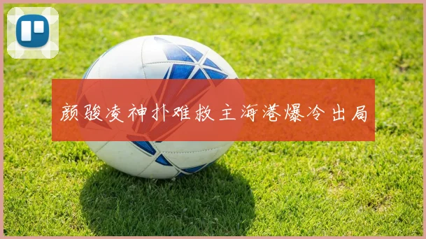 颜骏凌神扑难救主海港爆冷出局