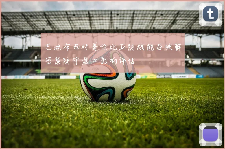 巴坎布面对哥伦比亚防线能否破解密集防守盘口影响评估