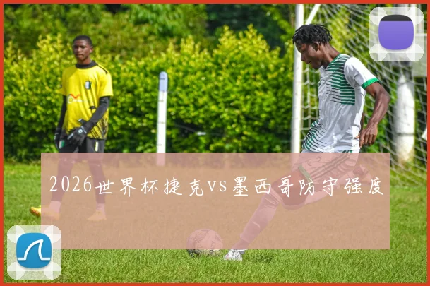 2026世界杯捷克vs墨西哥防守强度