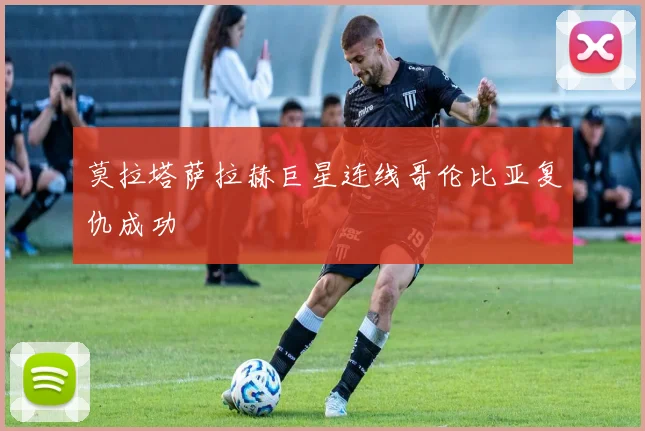 莫拉塔萨拉赫巨星连线哥伦比亚复仇成功