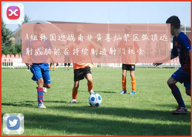 A组韩国迎战南非黄喜灿禁区弧顶远射威胁能否持续制造射门机会