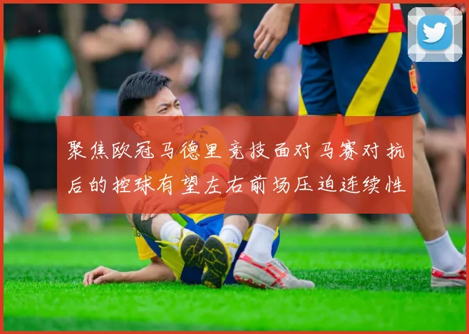 聚焦欧冠马德里竞技面对马赛对抗后的控球有望左右前场压迫连续性