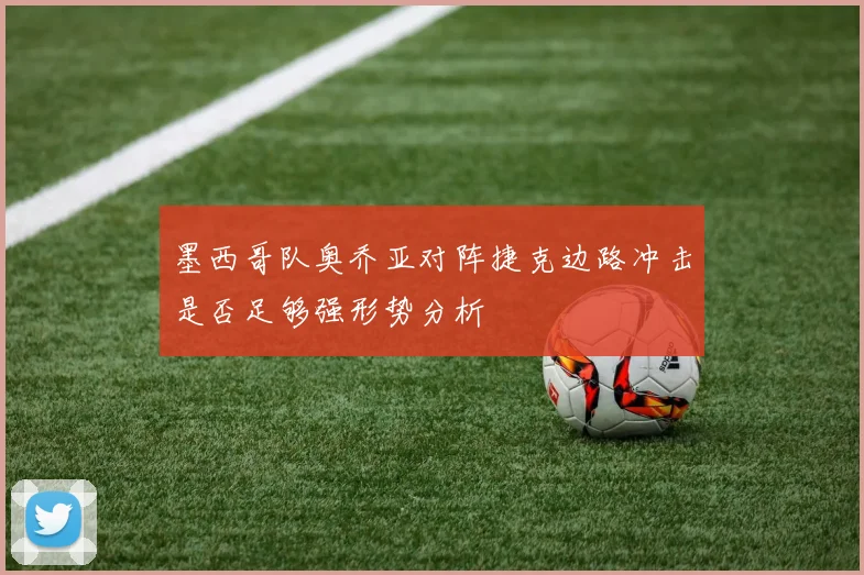 墨西哥队奥乔亚对阵捷克边路冲击是否足够强形势分析